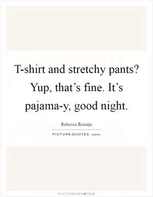 T-shirt and stretchy pants? Yup, that’s fine. It’s pajama-y, good night Picture Quote #1