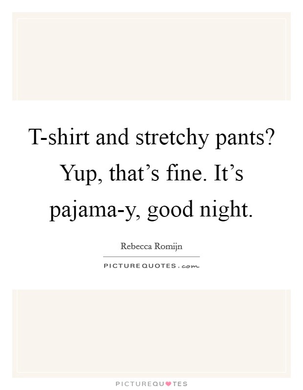 T-shirt and stretchy pants? Yup, that's fine. It's pajama-y, good night Picture Quote #1