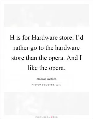 H is for Hardware store: I’d rather go to the hardware store than the opera. And I like the opera Picture Quote #1