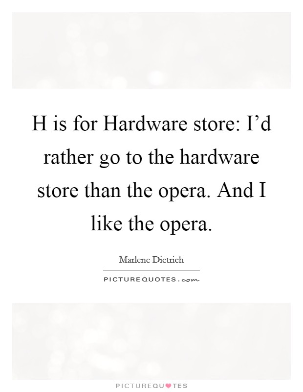 H is for Hardware store: I'd rather go to the hardware store than the opera. And I like the opera Picture Quote #1