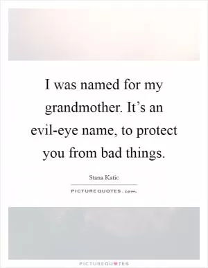 I was named for my grandmother. It’s an evil-eye name, to protect you from bad things Picture Quote #1