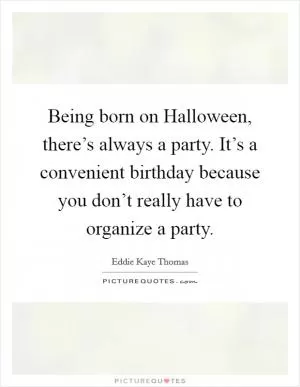 Being born on Halloween, there’s always a party. It’s a convenient birthday because you don’t really have to organize a party Picture Quote #1