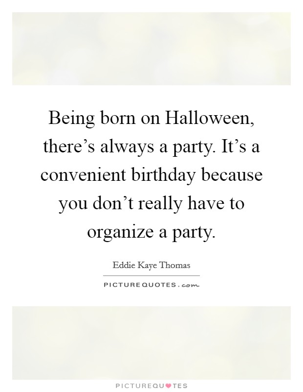 Being born on Halloween, there's always a party. It's a convenient birthday because you don't really have to organize a party Picture Quote #1