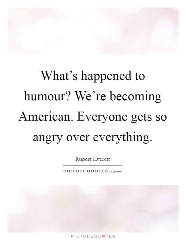 What's happened to humour? We're becoming American. Everyone gets so angry over everything Picture Quote #1