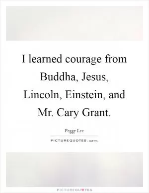 I learned courage from Buddha, Jesus, Lincoln, Einstein, and Mr. Cary Grant Picture Quote #1