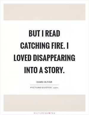 But I read Catching Fire. I loved disappearing into a story Picture Quote #1