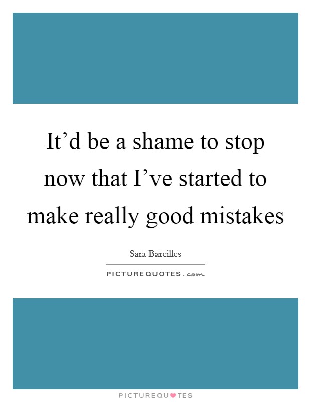 It'd be a shame to stop now that I've started to make really good mistakes Picture Quote #1