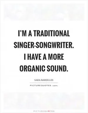 I’m a traditional singer-songwriter. I have a more organic sound Picture Quote #1