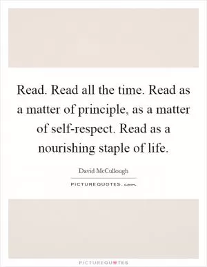 Read. Read all the time. Read as a matter of principle, as a matter of self-respect. Read as a nourishing staple of life Picture Quote #1
