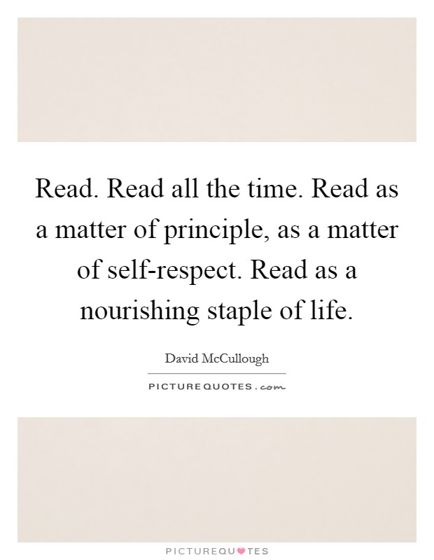 Read. Read all the time. Read as a matter of principle, as a matter of self-respect. Read as a nourishing staple of life Picture Quote #1