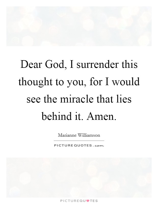 Dear God, I surrender this thought to you, for I would see the miracle that lies behind it. Amen Picture Quote #1