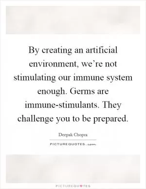 By creating an artificial environment, we’re not stimulating our immune system enough. Germs are immune-stimulants. They challenge you to be prepared Picture Quote #1