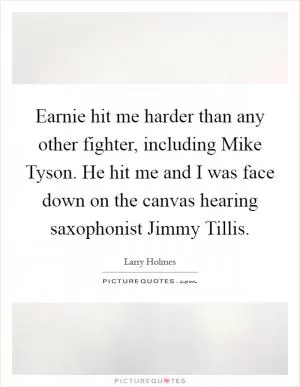 Earnie hit me harder than any other fighter, including Mike Tyson. He hit me and I was face down on the canvas hearing saxophonist Jimmy Tillis Picture Quote #1