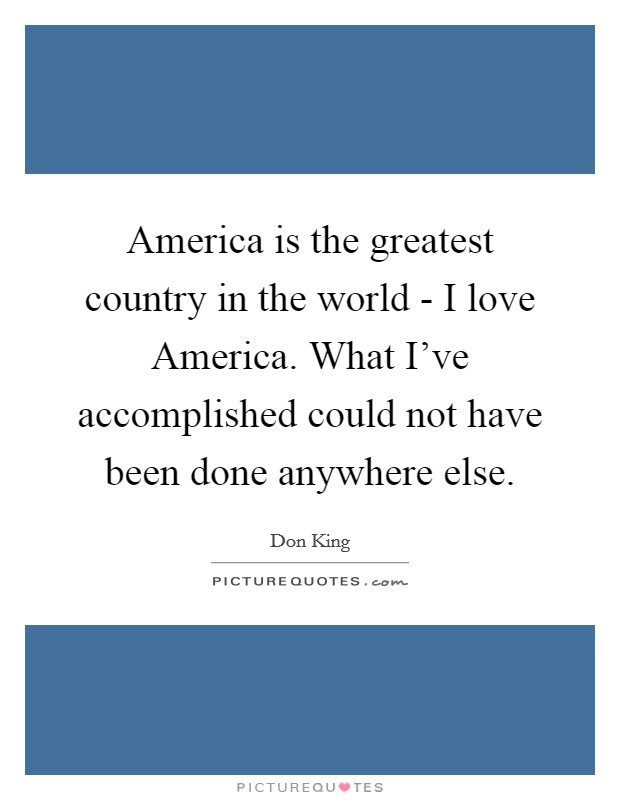 America is the greatest country in the world - I love America. What I've accomplished could not have been done anywhere else Picture Quote #1