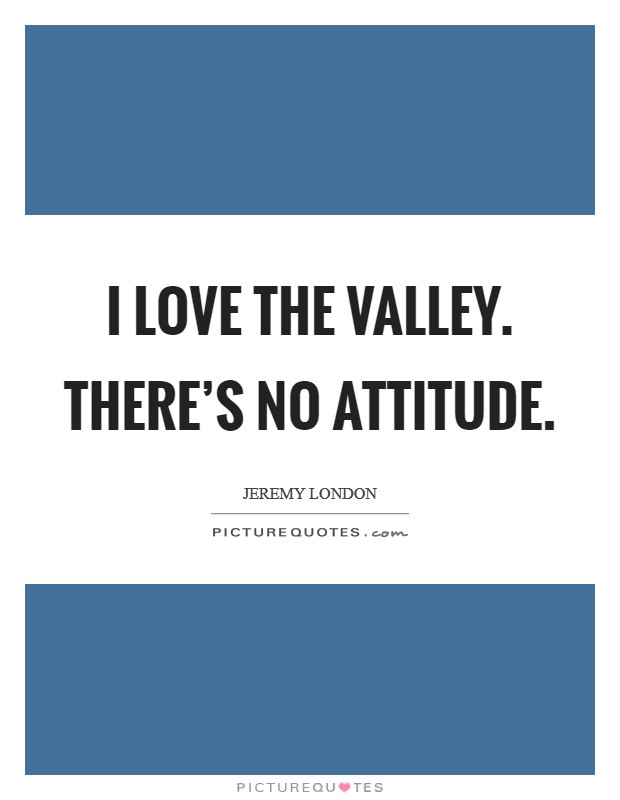 I love the Valley. There's no attitude Picture Quote #1