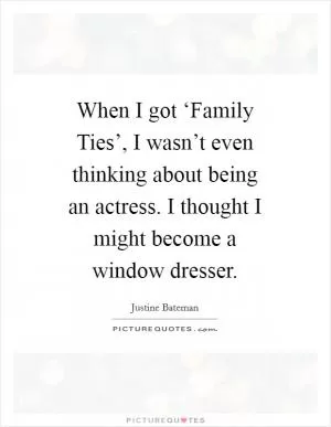 When I got ‘Family Ties’, I wasn’t even thinking about being an actress. I thought I might become a window dresser Picture Quote #1