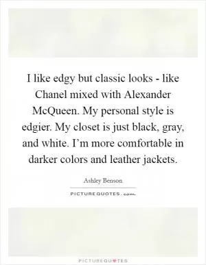 I like edgy but classic looks - like Chanel mixed with Alexander McQueen. My personal style is edgier. My closet is just black, gray, and white. I’m more comfortable in darker colors and leather jackets Picture Quote #1
