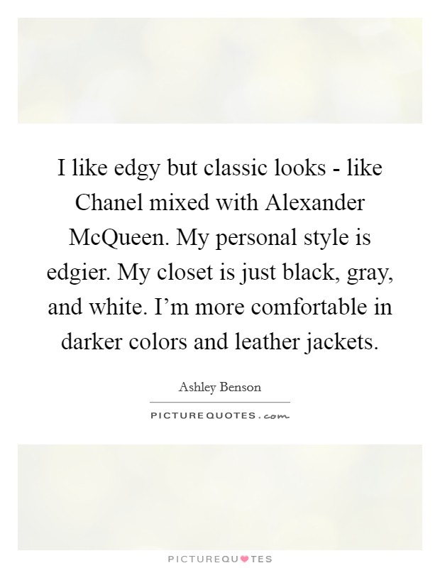 I like edgy but classic looks - like Chanel mixed with Alexander McQueen. My personal style is edgier. My closet is just black, gray, and white. I'm more comfortable in darker colors and leather jackets Picture Quote #1