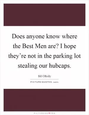Does anyone know where the Best Men are? I hope they’re not in the parking lot stealing our hubcaps Picture Quote #1