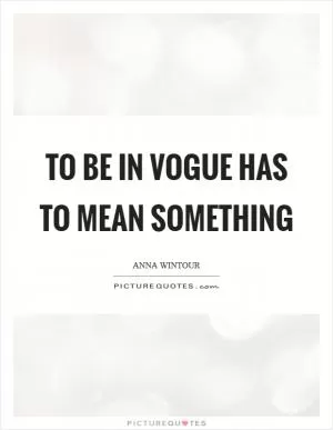 To be in Vogue has to mean something Picture Quote #1