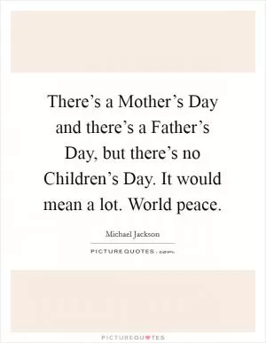 There’s a Mother’s Day and there’s a Father’s Day, but there’s no Children’s Day. It would mean a lot. World peace Picture Quote #1