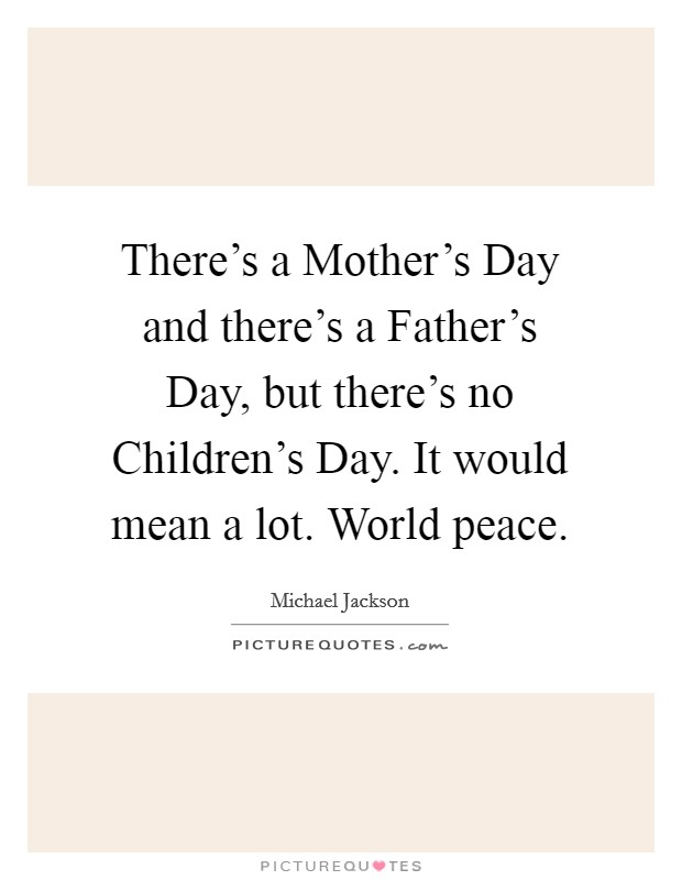 There's a Mother's Day and there's a Father's Day, but there's no Children's Day. It would mean a lot. World peace Picture Quote #1