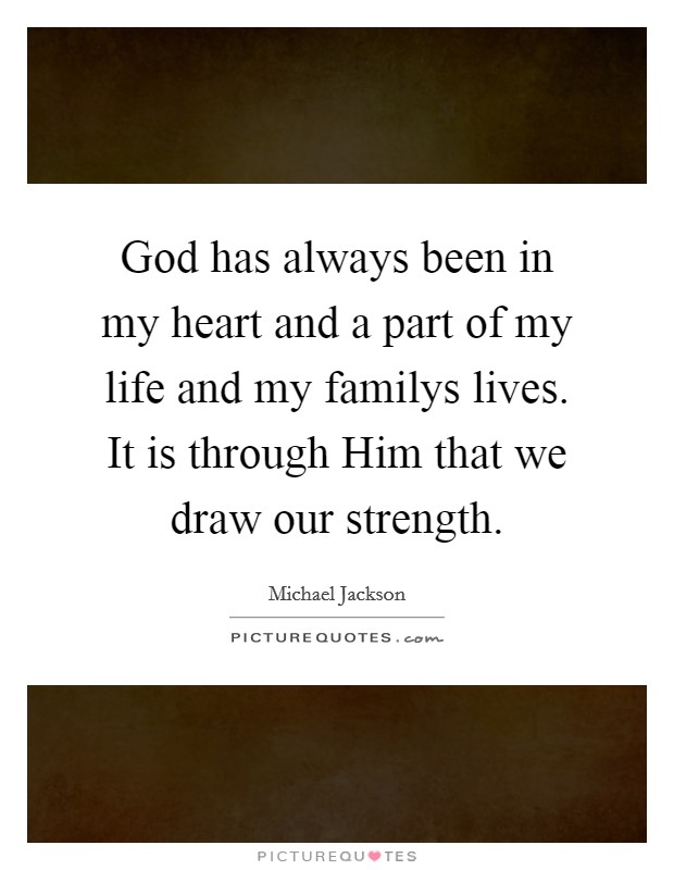 God has always been in my heart and a part of my life and my familys lives. It is through Him that we draw our strength Picture Quote #1