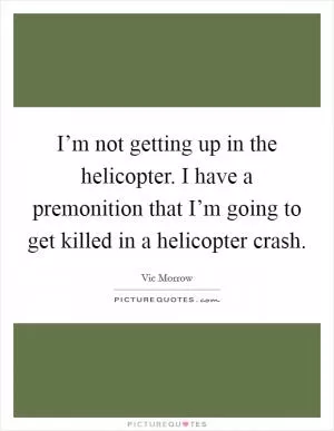 I’m not getting up in the helicopter. I have a premonition that I’m going to get killed in a helicopter crash Picture Quote #1