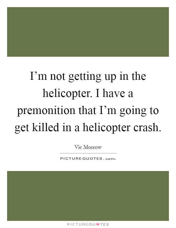 I'm not getting up in the helicopter. I have a premonition that I'm going to get killed in a helicopter crash Picture Quote #1