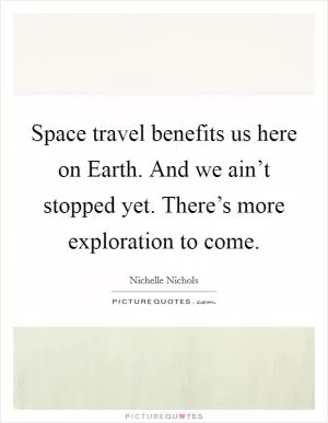 Space travel benefits us here on Earth. And we ain’t stopped yet. There’s more exploration to come Picture Quote #1
