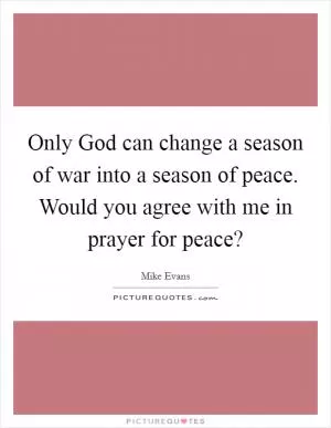 Only God can change a season of war into a season of peace. Would you agree with me in prayer for peace? Picture Quote #1