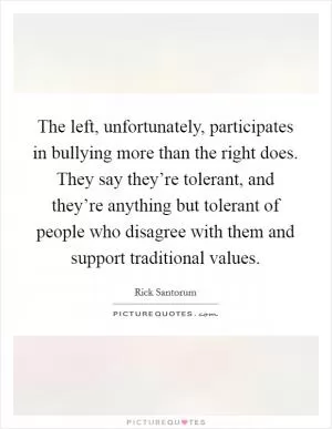 The left, unfortunately, participates in bullying more than the right does. They say they’re tolerant, and they’re anything but tolerant of people who disagree with them and support traditional values Picture Quote #1