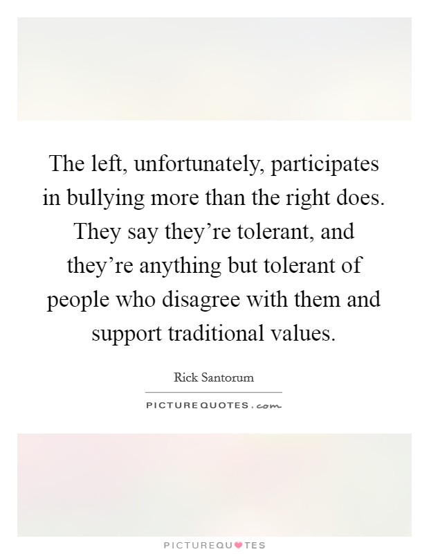 The left, unfortunately, participates in bullying more than the right does. They say they're tolerant, and they're anything but tolerant of people who disagree with them and support traditional values Picture Quote #1