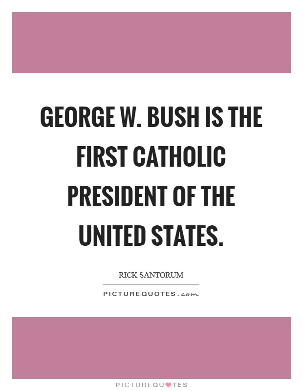 George W. Bush is the first Catholic president of the United States Picture Quote #1