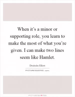 When it’s a minor or supporting role, you learn to make the most of what you’re given. I can make two lines seem like Hamlet Picture Quote #1