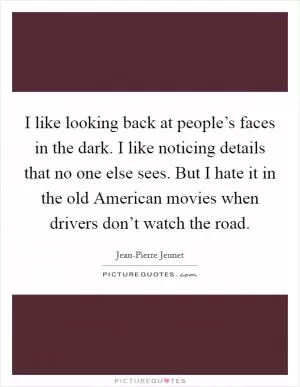 I like looking back at people’s faces in the dark. I like noticing details that no one else sees. But I hate it in the old American movies when drivers don’t watch the road Picture Quote #1
