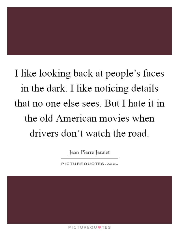 I like looking back at people's faces in the dark. I like noticing details that no one else sees. But I hate it in the old American movies when drivers don't watch the road Picture Quote #1