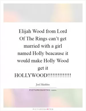 Elijah Wood from Lord Of The Rings can’t get married with a girl named Holly beacause it would make Holly Wood get it HOLLYWOOD!!!!!!!!!!!!!! Picture Quote #1