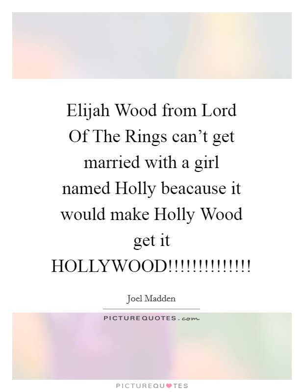Elijah Wood from Lord Of The Rings can't get married with a girl named Holly beacause it would make Holly Wood get it HOLLYWOOD!!!!!!!!!!!!!! Picture Quote #1