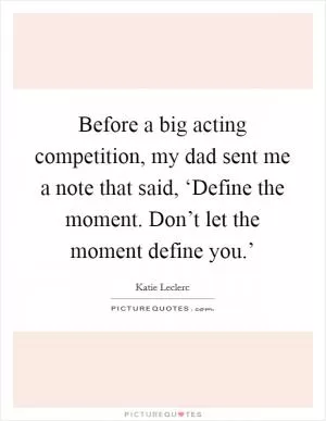 Before a big acting competition, my dad sent me a note that said, ‘Define the moment. Don’t let the moment define you.’ Picture Quote #1