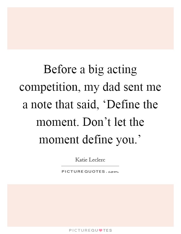 Before a big acting competition, my dad sent me a note that said, ‘Define the moment. Don't let the moment define you.' Picture Quote #1