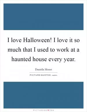 I love Halloween! I love it so much that I used to work at a haunted house every year Picture Quote #1