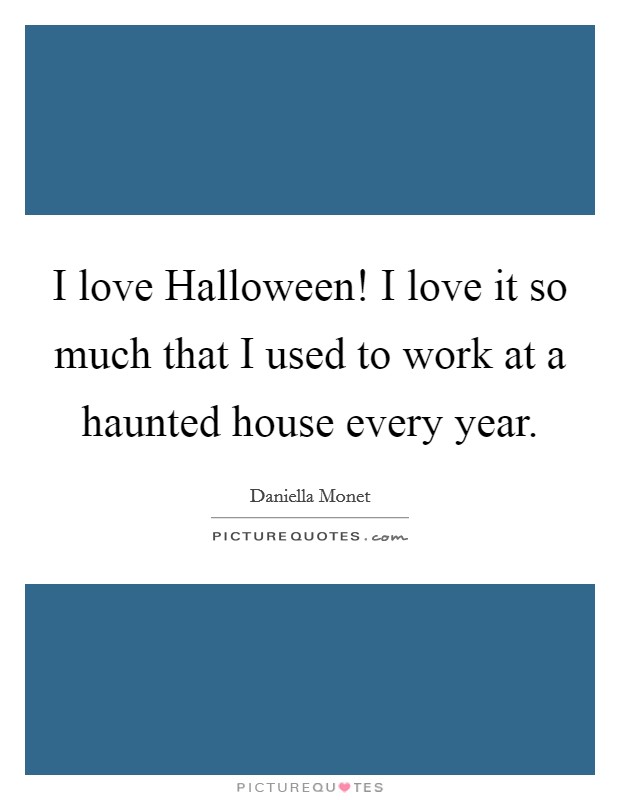 I love Halloween! I love it so much that I used to work at a haunted house every year Picture Quote #1