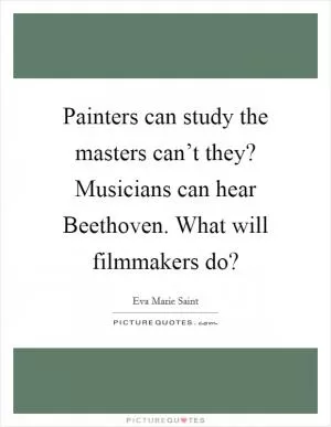 Painters can study the masters can’t they? Musicians can hear Beethoven. What will filmmakers do? Picture Quote #1