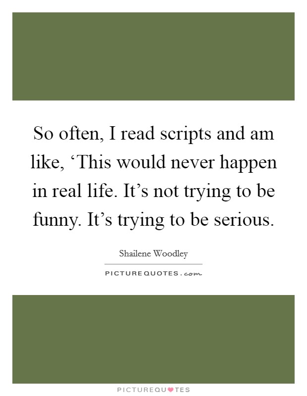 So often, I read scripts and am like, ‘This would never happen in real life. It's not trying to be funny. It's trying to be serious Picture Quote #1