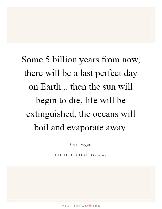 Some 5 billion years from now, there will be a last perfect day on Earth... then the sun will begin to die, life will be extinguished, the oceans will boil and evaporate away Picture Quote #1