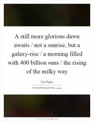 A still more glorious dawn awaits / not a sunrise, but a galaxy-rise / a morning filled with 400 billion suns / the rising of the milky way Picture Quote #1