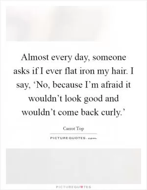 Almost every day, someone asks if I ever flat iron my hair. I say, ‘No, because I’m afraid it wouldn’t look good and wouldn’t come back curly.’ Picture Quote #1