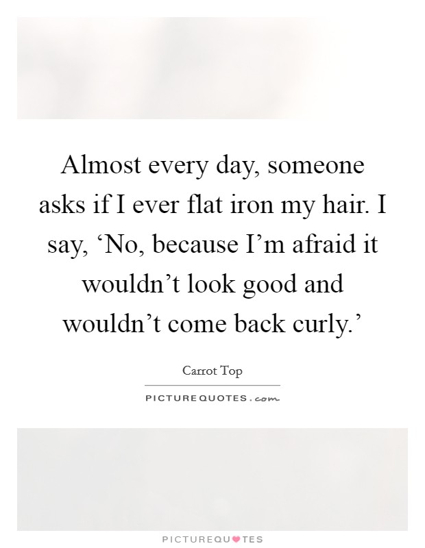 Almost every day, someone asks if I ever flat iron my hair. I say, ‘No, because I'm afraid it wouldn't look good and wouldn't come back curly.' Picture Quote #1