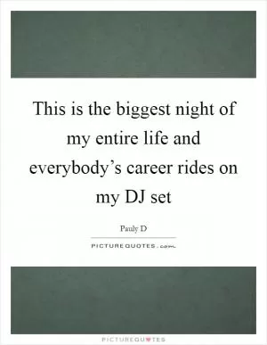 This is the biggest night of my entire life and everybody’s career rides on my DJ set Picture Quote #1